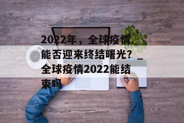 2022年,全球疫情能否迎来终结曙光?_全球疫情2022能结束吗 2022年,全球疫情能否迎来终结曙光?_全球疫情2022能结束吗